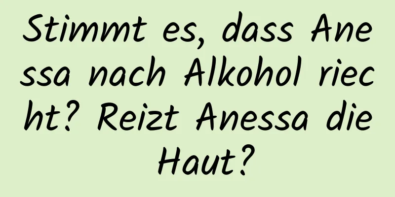 Stimmt es, dass Anessa nach Alkohol riecht? Reizt Anessa die Haut?