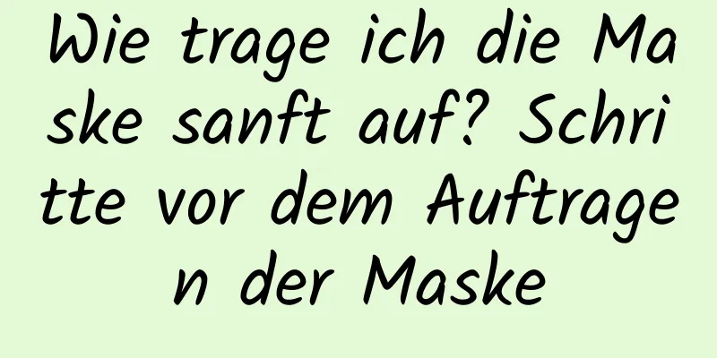 Wie trage ich die Maske sanft auf? Schritte vor dem Auftragen der Maske