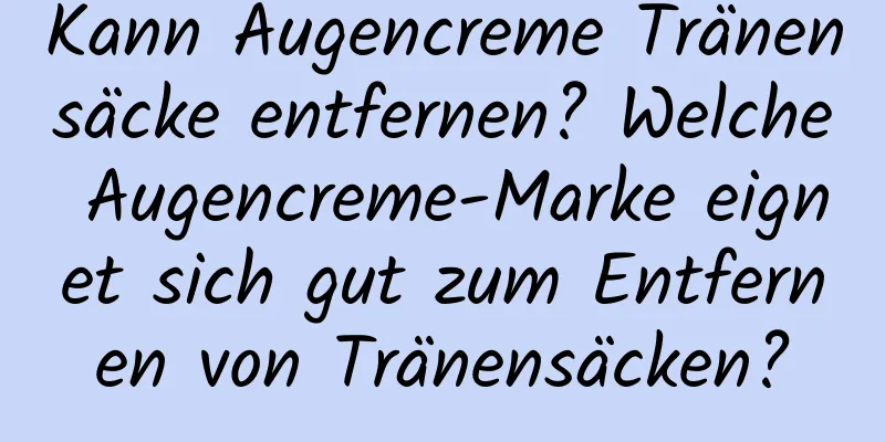 Kann Augencreme Tränensäcke entfernen? Welche Augencreme-Marke eignet sich gut zum Entfernen von Tränensäcken?