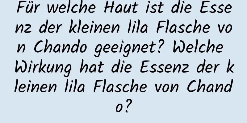 Für welche Haut ist die Essenz der kleinen lila Flasche von Chando geeignet? Welche Wirkung hat die Essenz der kleinen lila Flasche von Chando?