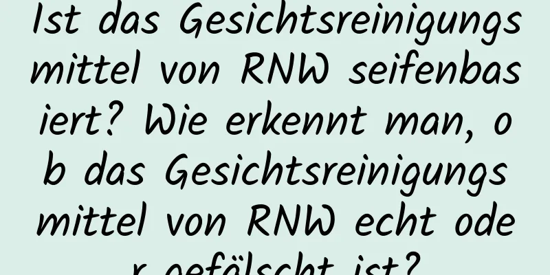 Ist das Gesichtsreinigungsmittel von RNW seifenbasiert? Wie erkennt man, ob das Gesichtsreinigungsmittel von RNW echt oder gefälscht ist?