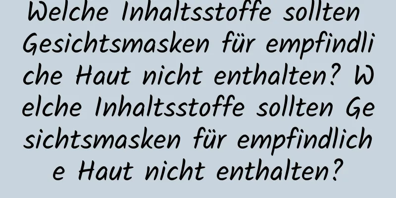 Welche Inhaltsstoffe sollten Gesichtsmasken für empfindliche Haut nicht enthalten? Welche Inhaltsstoffe sollten Gesichtsmasken für empfindliche Haut nicht enthalten?