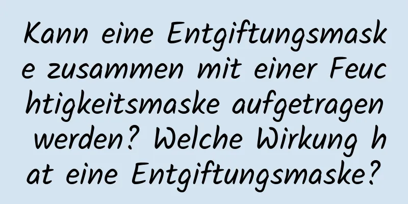 Kann eine Entgiftungsmaske zusammen mit einer Feuchtigkeitsmaske aufgetragen werden? Welche Wirkung hat eine Entgiftungsmaske?
