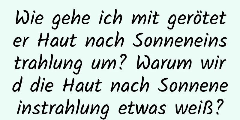 Wie gehe ich mit geröteter Haut nach Sonneneinstrahlung um? Warum wird die Haut nach Sonneneinstrahlung etwas weiß?