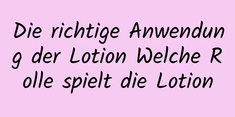 Die richtige Anwendung der Lotion Welche Rolle spielt die Lotion