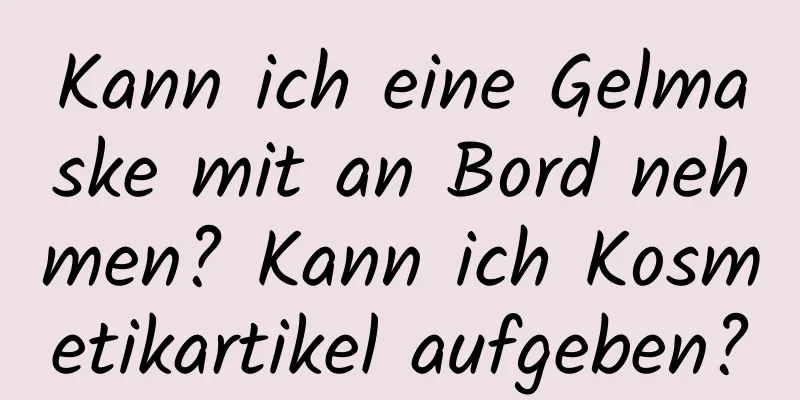 Kann ich eine Gelmaske mit an Bord nehmen? Kann ich Kosmetikartikel aufgeben?