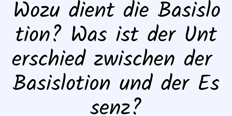 Wozu dient die Basislotion? Was ist der Unterschied zwischen der Basislotion und der Essenz?