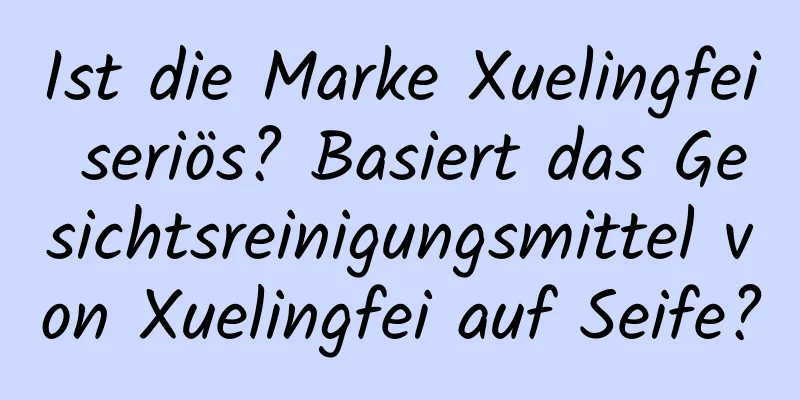Ist die Marke Xuelingfei seriös? Basiert das Gesichtsreinigungsmittel von Xuelingfei auf Seife?