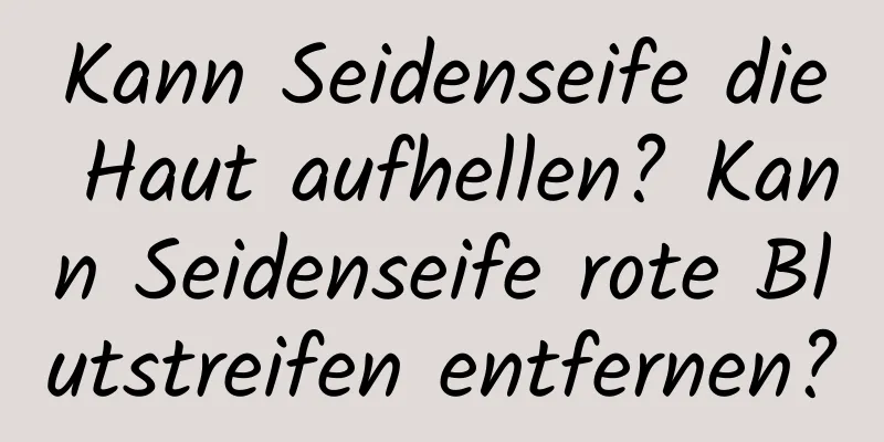 Kann Seidenseife die Haut aufhellen? Kann Seidenseife rote Blutstreifen entfernen?
