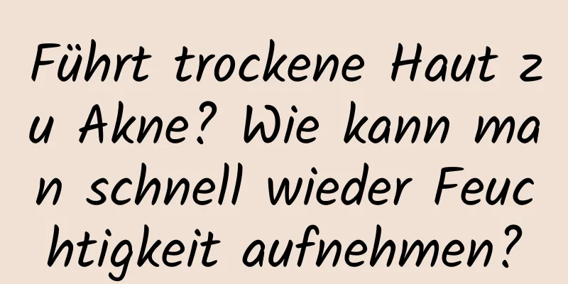 Führt trockene Haut zu Akne? Wie kann man schnell wieder Feuchtigkeit aufnehmen?