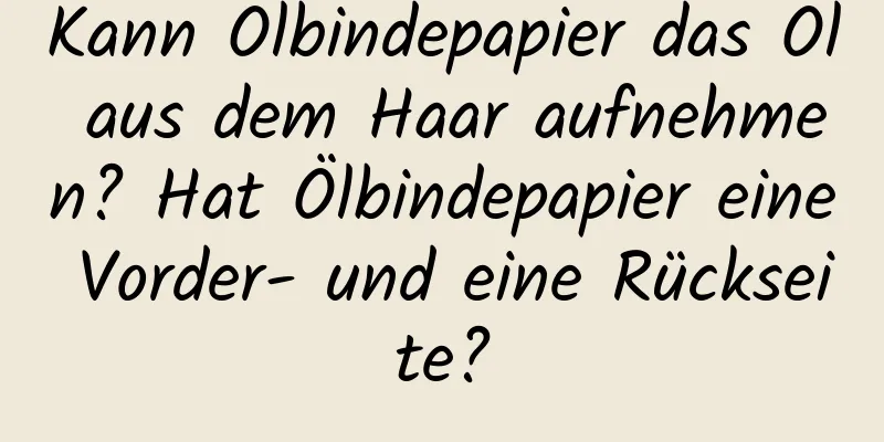 Kann Ölbindepapier das Öl aus dem Haar aufnehmen? Hat Ölbindepapier eine Vorder- und eine Rückseite?