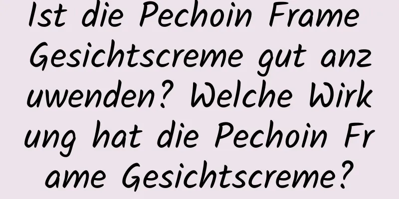 Ist die Pechoin Frame Gesichtscreme gut anzuwenden? Welche Wirkung hat die Pechoin Frame Gesichtscreme?