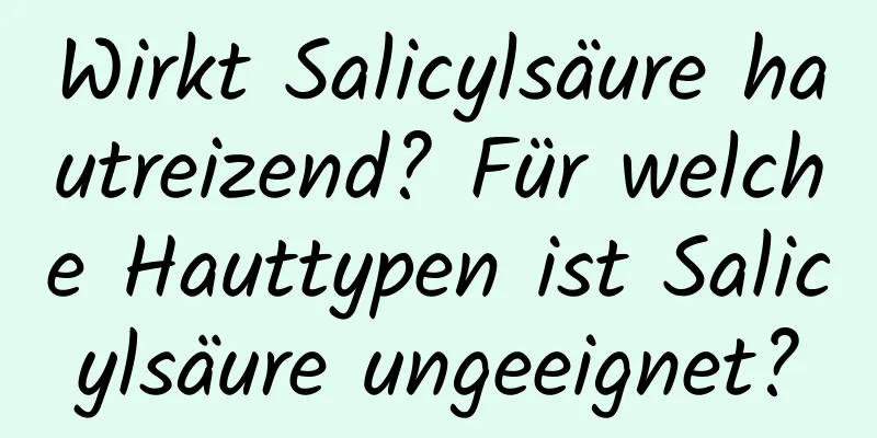 Wirkt Salicylsäure hautreizend? Für welche Hauttypen ist Salicylsäure ungeeignet?