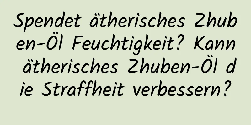 Spendet ätherisches Zhuben-Öl Feuchtigkeit? Kann ätherisches Zhuben-Öl die Straffheit verbessern?