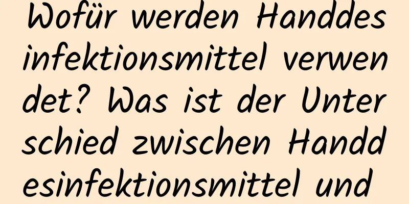 Wofür werden Handdesinfektionsmittel verwendet? Was ist der Unterschied zwischen Handdesinfektionsmittel und Duschgel?