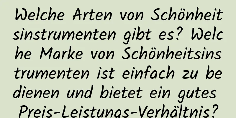 Welche Arten von Schönheitsinstrumenten gibt es? Welche Marke von Schönheitsinstrumenten ist einfach zu bedienen und bietet ein gutes Preis-Leistungs-Verhältnis?