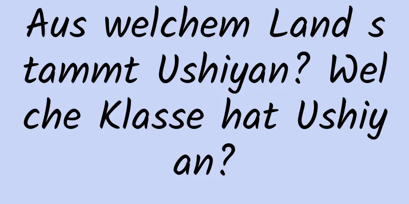 Aus welchem ​​Land stammt Ushiyan? Welche Klasse hat Ushiyan?