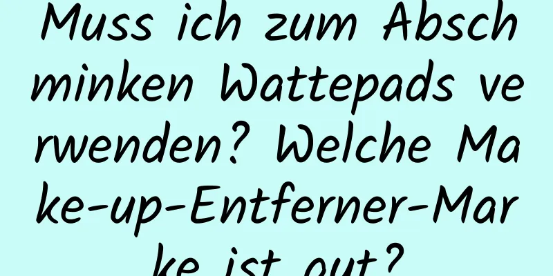 Muss ich zum Abschminken Wattepads verwenden? Welche Make-up-Entferner-Marke ist gut?