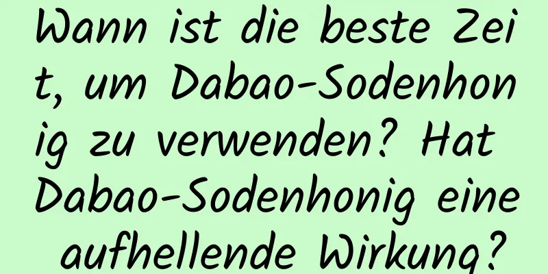 Wann ist die beste Zeit, um Dabao-Sodenhonig zu verwenden? Hat Dabao-Sodenhonig eine aufhellende Wirkung?