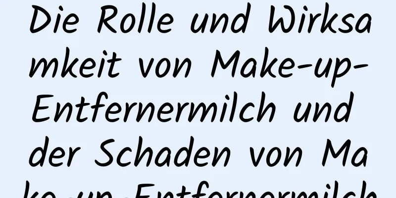 Die Rolle und Wirksamkeit von Make-up-Entfernermilch und der Schaden von Make-up-Entfernermilch