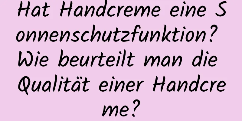 Hat Handcreme eine Sonnenschutzfunktion? Wie beurteilt man die Qualität einer Handcreme?