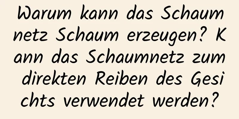 Warum kann das Schaumnetz Schaum erzeugen? Kann das Schaumnetz zum direkten Reiben des Gesichts verwendet werden?