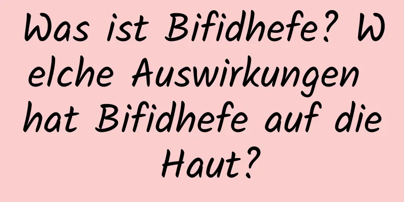 Was ist Bifidhefe? Welche Auswirkungen hat Bifidhefe auf die Haut?