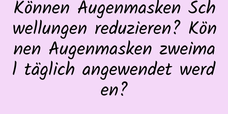 Können Augenmasken Schwellungen reduzieren? Können Augenmasken zweimal täglich angewendet werden?