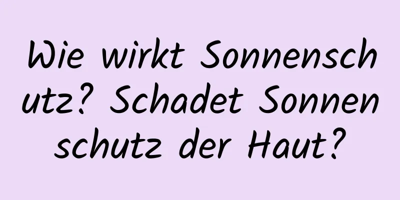 Wie wirkt Sonnenschutz? Schadet Sonnenschutz der Haut?