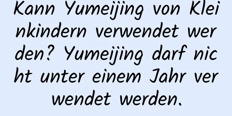 Kann Yumeijing von Kleinkindern verwendet werden? Yumeijing darf nicht unter einem Jahr verwendet werden.