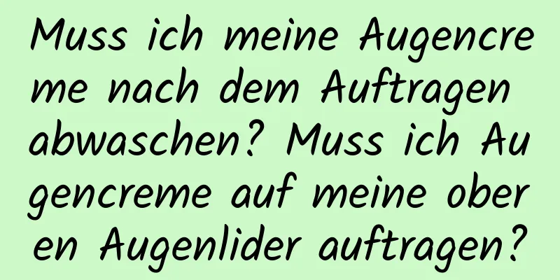 Muss ich meine Augencreme nach dem Auftragen abwaschen? Muss ich Augencreme auf meine oberen Augenlider auftragen?