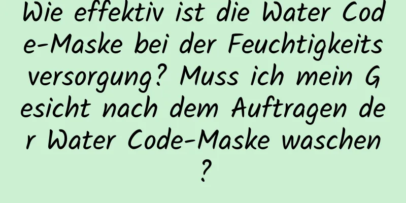 Wie effektiv ist die Water Code-Maske bei der Feuchtigkeitsversorgung? Muss ich mein Gesicht nach dem Auftragen der Water Code-Maske waschen?