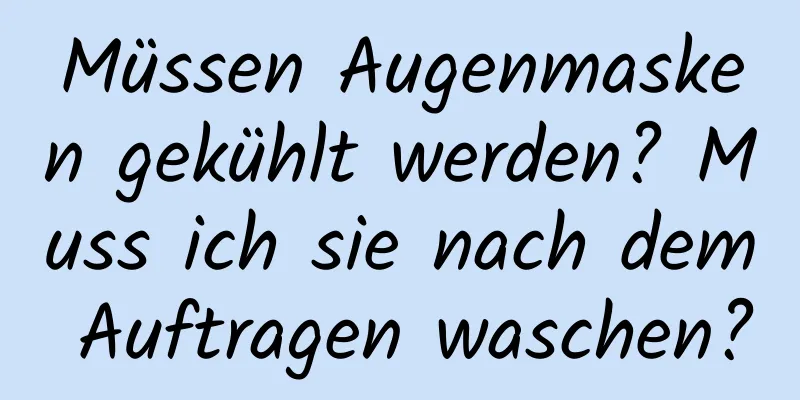 Müssen Augenmasken gekühlt werden? Muss ich sie nach dem Auftragen waschen?