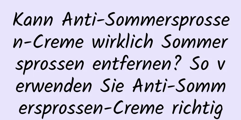 Kann Anti-Sommersprossen-Creme wirklich Sommersprossen entfernen? So verwenden Sie Anti-Sommersprossen-Creme richtig