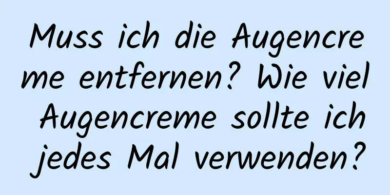 Muss ich die Augencreme entfernen? Wie viel Augencreme sollte ich jedes Mal verwenden?