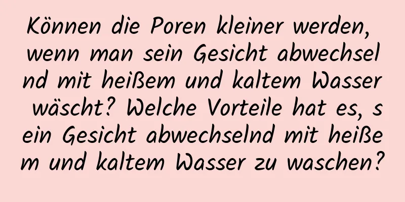 Können die Poren kleiner werden, wenn man sein Gesicht abwechselnd mit heißem und kaltem Wasser wäscht? Welche Vorteile hat es, sein Gesicht abwechselnd mit heißem und kaltem Wasser zu waschen?