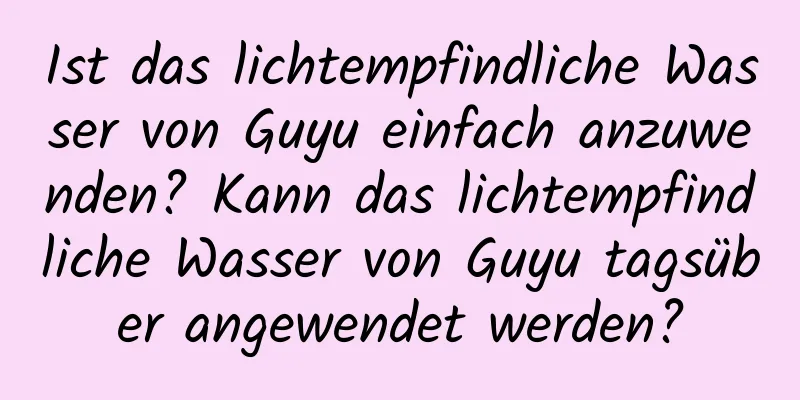 Ist das lichtempfindliche Wasser von Guyu einfach anzuwenden? Kann das lichtempfindliche Wasser von Guyu tagsüber angewendet werden?