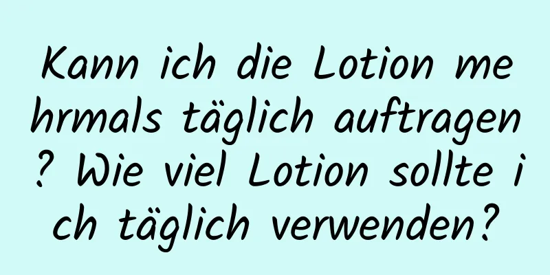 Kann ich die Lotion mehrmals täglich auftragen? Wie viel Lotion sollte ich täglich verwenden?