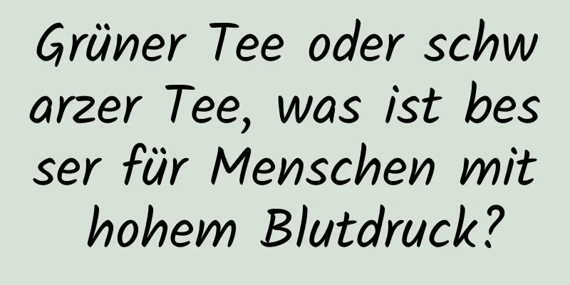 Grüner Tee oder schwarzer Tee, was ist besser für Menschen mit hohem Blutdruck?