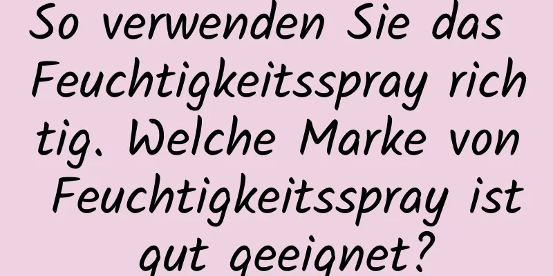 So verwenden Sie das Feuchtigkeitsspray richtig. Welche Marke von Feuchtigkeitsspray ist gut geeignet?