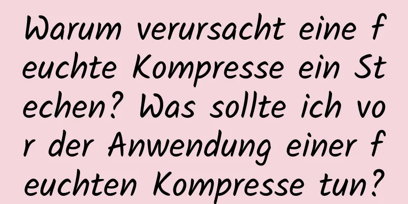 Warum verursacht eine feuchte Kompresse ein Stechen? Was sollte ich vor der Anwendung einer feuchten Kompresse tun?