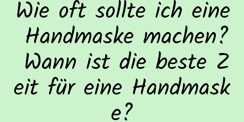 Wie oft sollte ich eine Handmaske machen? Wann ist die beste Zeit für eine Handmaske?