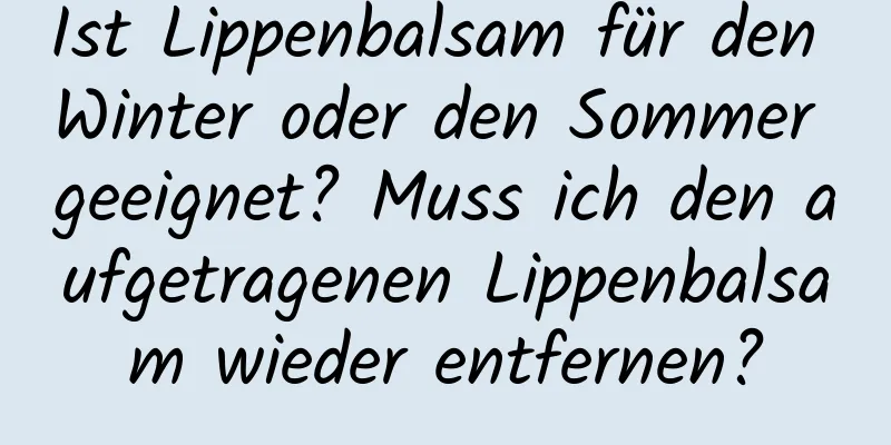 Ist Lippenbalsam für den Winter oder den Sommer geeignet? Muss ich den aufgetragenen Lippenbalsam wieder entfernen?