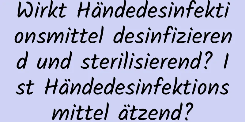 Wirkt Händedesinfektionsmittel desinfizierend und sterilisierend? Ist Händedesinfektionsmittel ätzend?