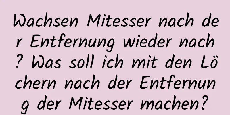 Wachsen Mitesser nach der Entfernung wieder nach? Was soll ich mit den Löchern nach der Entfernung der Mitesser machen?