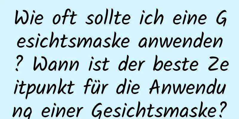 Wie oft sollte ich eine Gesichtsmaske anwenden? Wann ist der beste Zeitpunkt für die Anwendung einer Gesichtsmaske?
