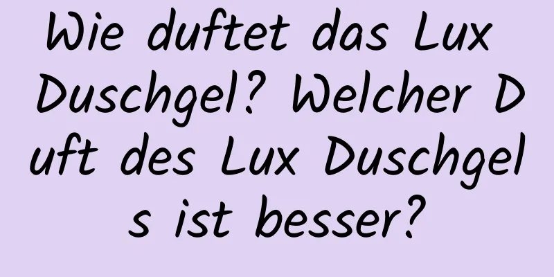 Wie duftet das Lux Duschgel? Welcher Duft des Lux Duschgels ist besser?