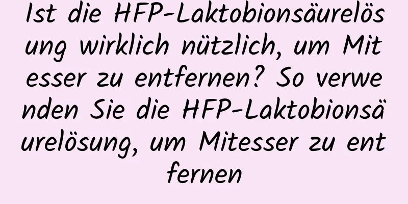 Ist die HFP-Laktobionsäurelösung wirklich nützlich, um Mitesser zu entfernen? So verwenden Sie die HFP-Laktobionsäurelösung, um Mitesser zu entfernen