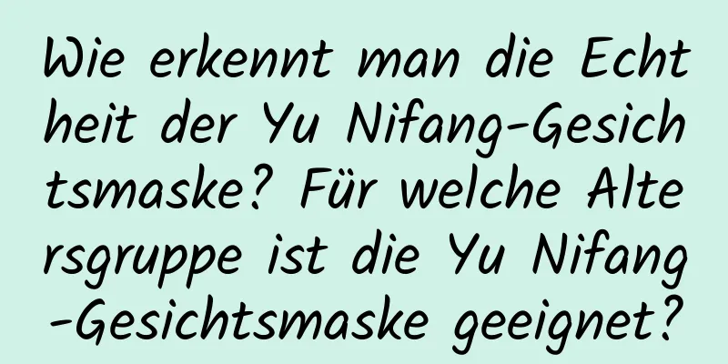 Wie erkennt man die Echtheit der Yu Nifang-Gesichtsmaske? Für welche Altersgruppe ist die Yu Nifang-Gesichtsmaske geeignet?