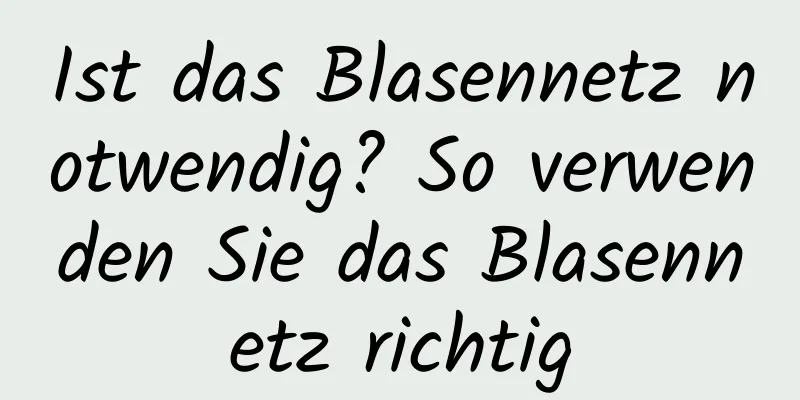 Ist das Blasennetz notwendig? So verwenden Sie das Blasennetz richtig